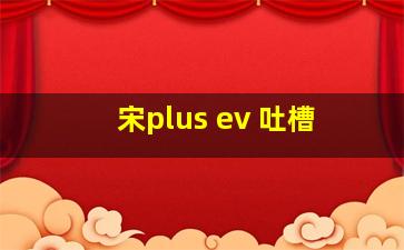 宋plus ev 吐槽